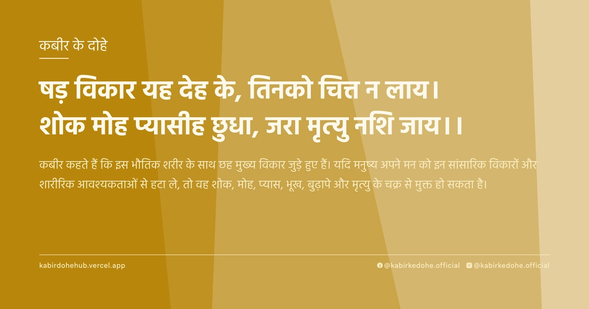 षड़ विकार यह देह के, तिनको चित्त न लाय। शोक मोह प्यासीह छुधा, जरा मृत्यु नशि जाय।।
