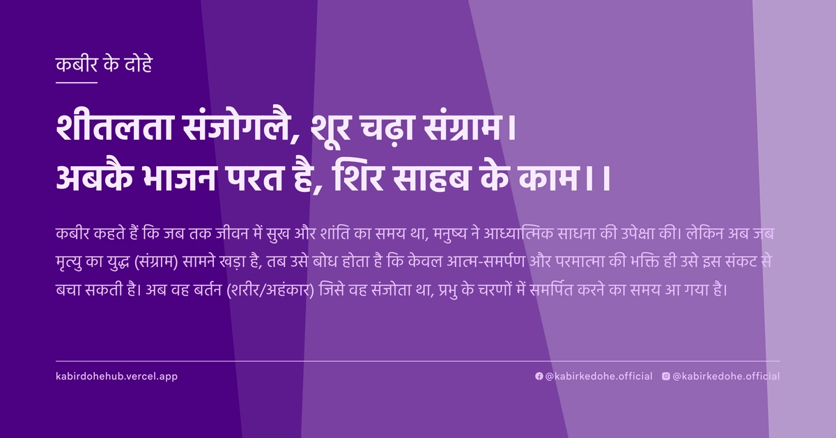 शीतलता संजोगलै, शूर चढ़ा संग्राम। अबकै भाजन परत है, शिर साहब के काम।।