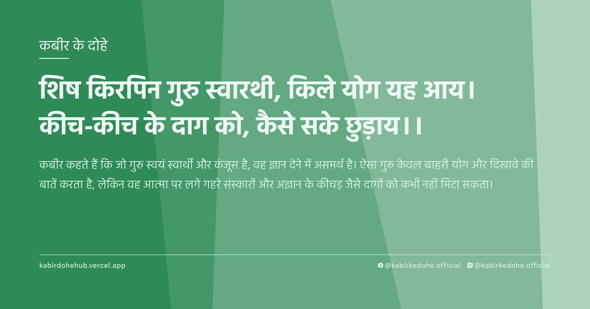 शिष किरपिन गुरु स्वारथी, किले योग यह आय। कीच-कीच के दाग को, कैसे सके छुड़ाय।।