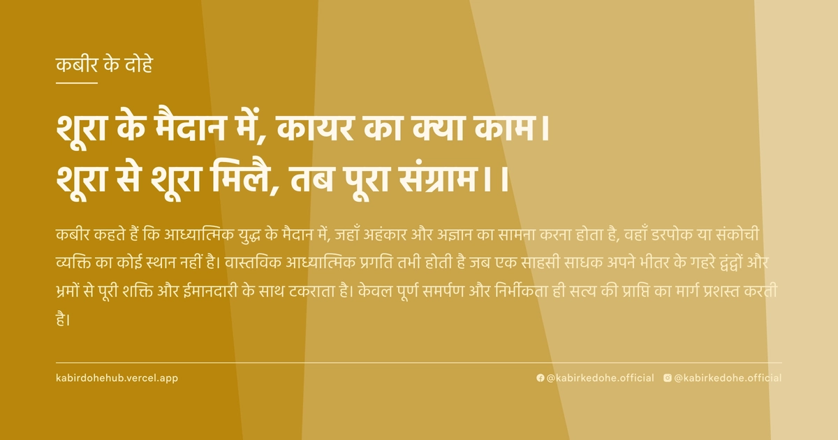 शूरा के मैदान में, कायर का क्या काम। शूरा से शूरा मिलै, तब पूरा संग्राम।।