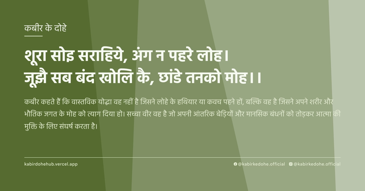शूरा सोइ सराहिये, अंग न पहरे लोह। जूझै सब बंद खोलि कै, छांडे तनको मोह।।