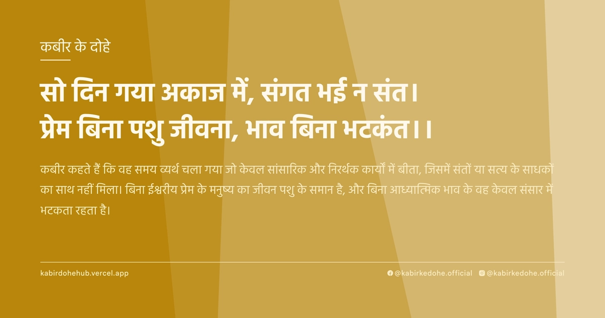 सो दिन गया अकाज में, संगत भई न संत। प्रेम बिना पशु जीवना, भाव बिना भटकंत।।