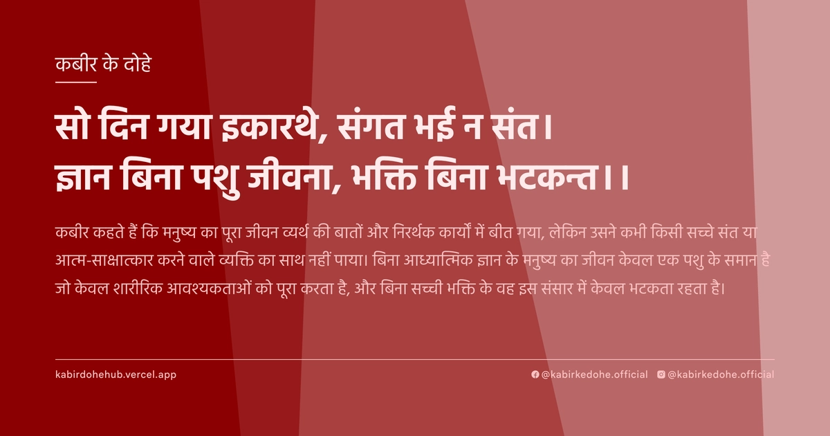 सो दिन गया इकारथे, संगत भई न संत। ज्ञान बिना पशु जीवना, भक्ति बिना भटकन्त।।