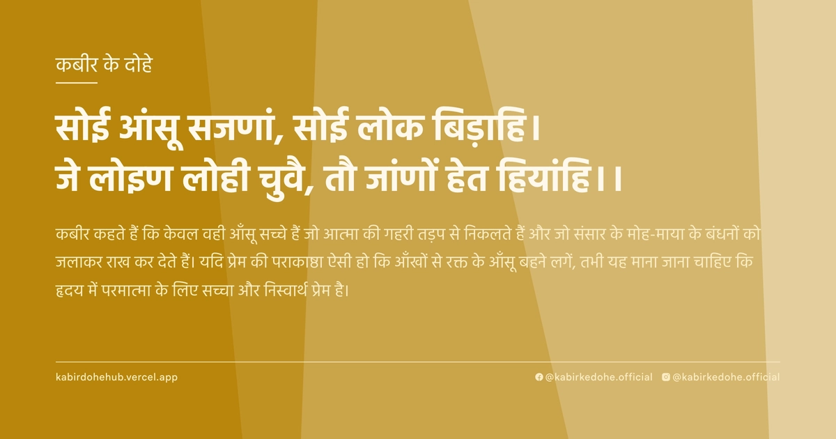 सोई आंसू सजणां, सोई लोक बिड़ाहि। जे लोइण लोही चुवै, तौ जांणों हेत हियांहि।।