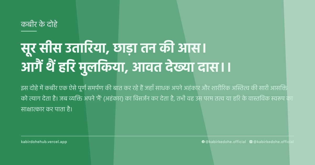 सूर सीस उतारिया, छाड़ा तन की आस। आगैं थैं हरि मुलकिया, आवत देख्‍या दास।।