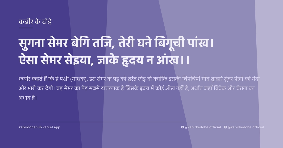 सुगना सेमर बेगि तजि, तेरी घने बिगूची पांख। ऐसा सेमर सेइया, जाके हृदय न आंख।।