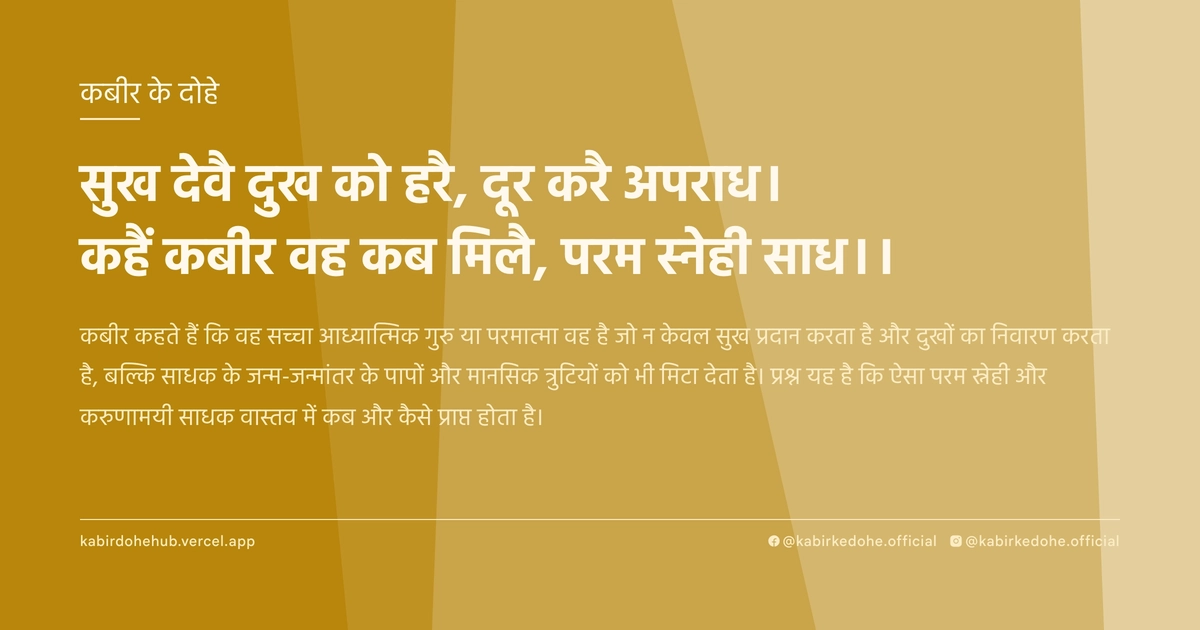 सुख देवै दुख को हरै, दूर करै अपराध। कहैं कबीर वह कब मिलै, परम स्‍नेही साध।।