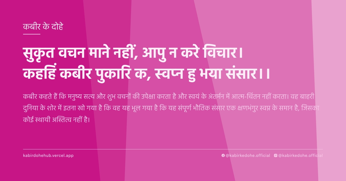 सुकृत वचन माने नहीं, आपु न करे विचार। कहहिं कबीर पुकारि क, स्‍वप्‍न हु भया संसार।।