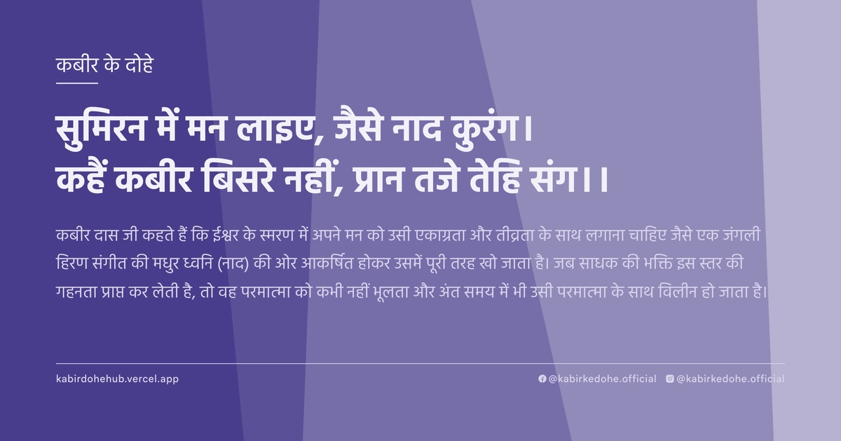 सुमिरन में मन लाइए, जैसे नाद कुरंग। कहैं कबीर बिसरे नहीं, प्रान तजे तेहि संग।।
