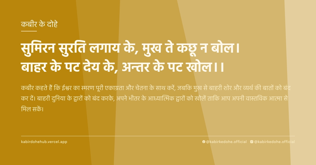 सुमिरन सुरति लगाय के, मुख ते कछू न बोल। बाहर के पट देय के, अन्‍तर के पट खोल।।