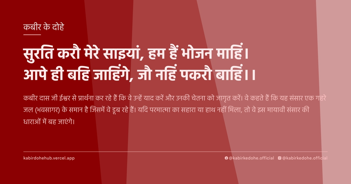 सुरति करौ मेरे साइयां, हम हैं भोजन माहिं। आपे ही बहि जाहिंगे, जौ नहिं पकरौ बाहिं।।