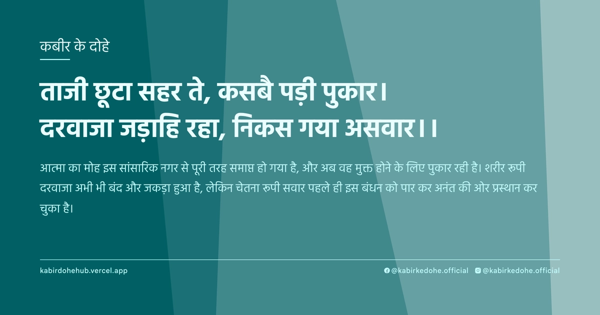 ताजी छूटा सहर ते, कसबै पड़ी पुकार। दरवाजा जड़ाहि रहा, निकस गया असवार।।