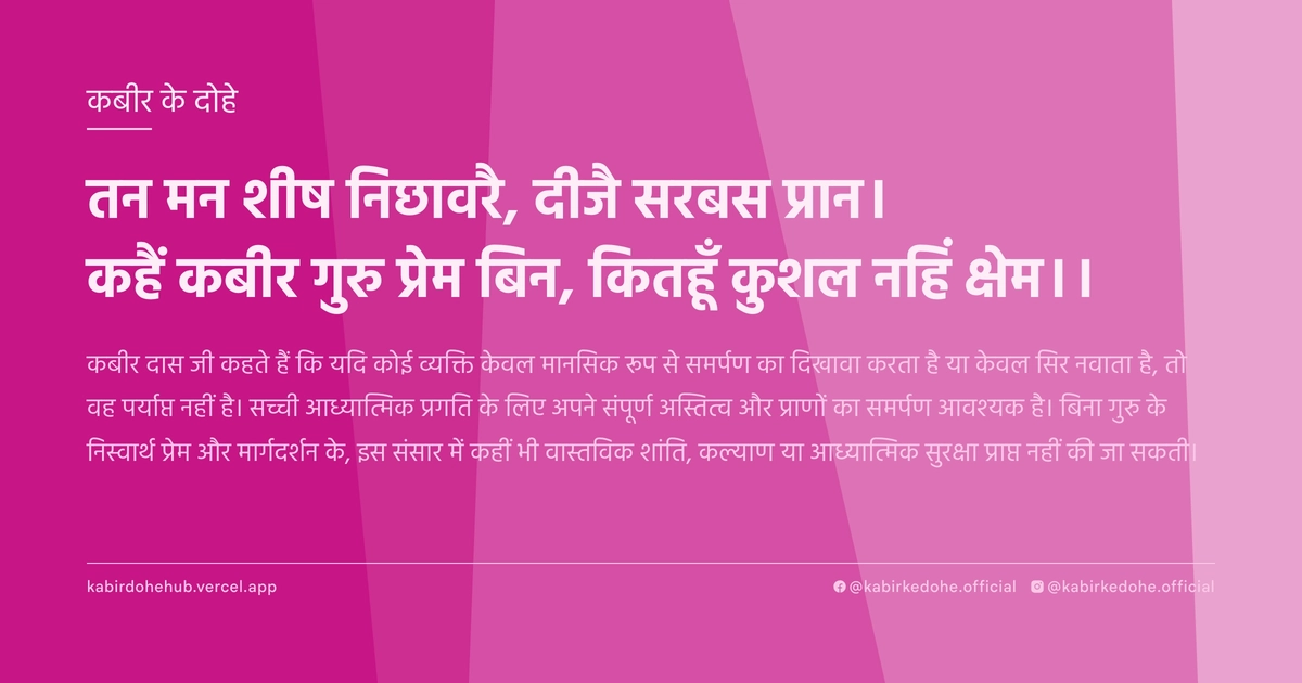 तन मन शीष निछावरै, दीजै सरबस प्रान। कहैं कबीर गुरु प्रेम बिन, कितहूँ कुशल नहिं क्षेम।।