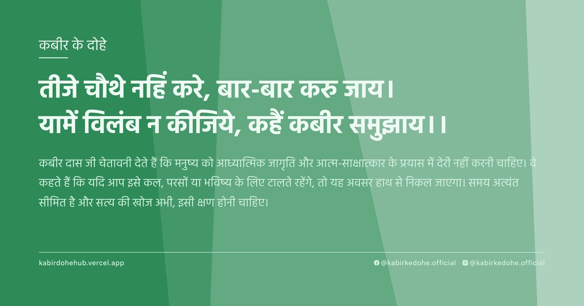 तीजे चौथे नहिं करे, बार-बार करु जाय। यामें विलंब न कीजिये, कहैं कबीर समुझाय।।