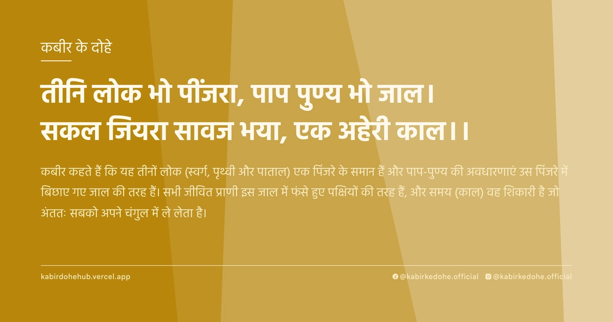 तीनि लोक भो पींजरा, पाप पुण्य भो जाल। सकल जियरा सावज भया, एक अहेरी काल।।