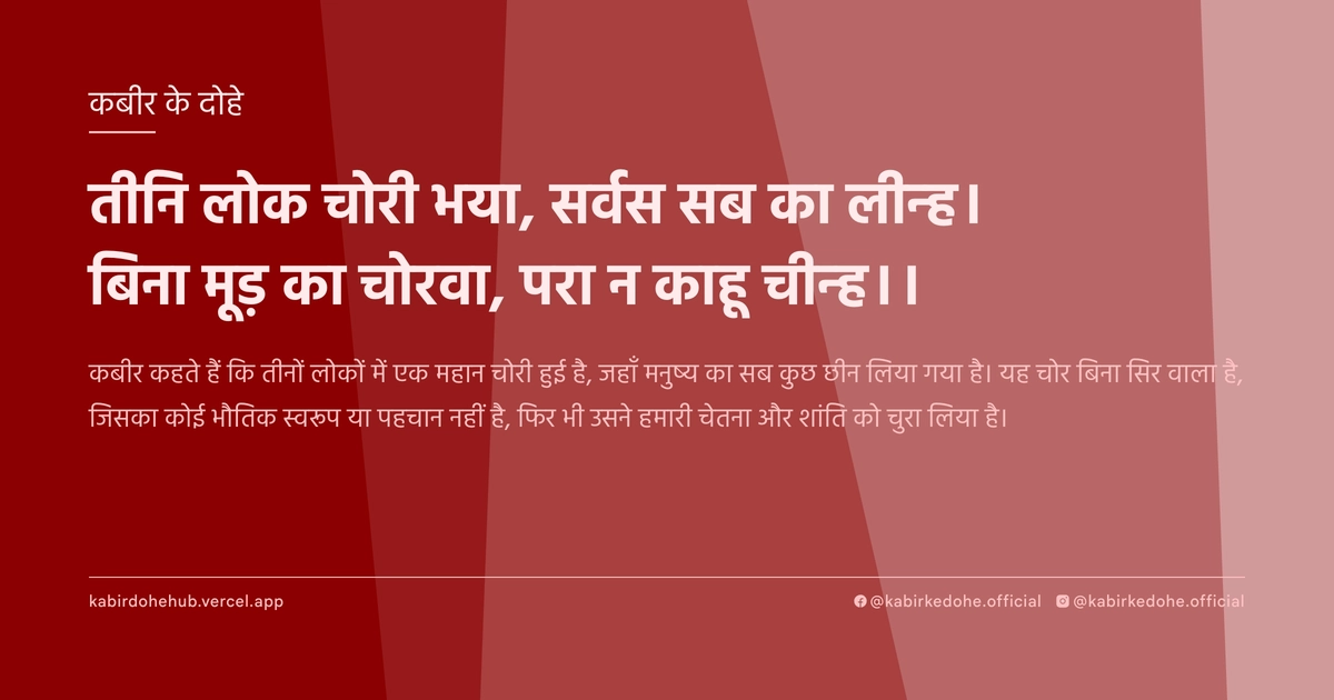 तीनि लोक चोरी भया, सर्वस सब का लीन्ह। बिना मूड़ का चोरवा, परा न काहू चीन्ह।।