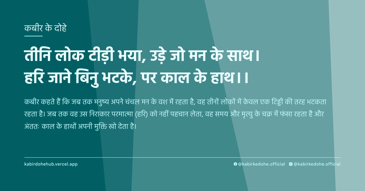 तीनि लोक टीड़ी भया, उड़े जो मन के साथ। हरि जाने बिनु भटके, पर काल के हाथ।।