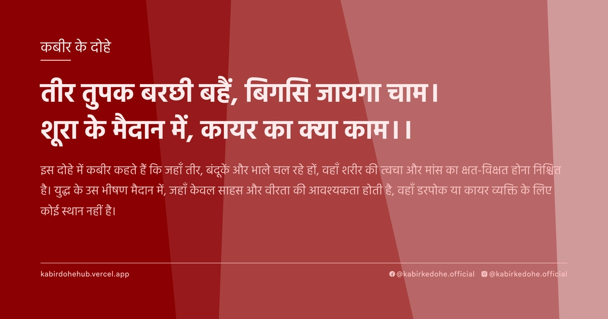 तीर तुपक बरछी बहैं, बिगसि जायगा चाम। शूरा के मैदान में, कायर का क्या काम।।