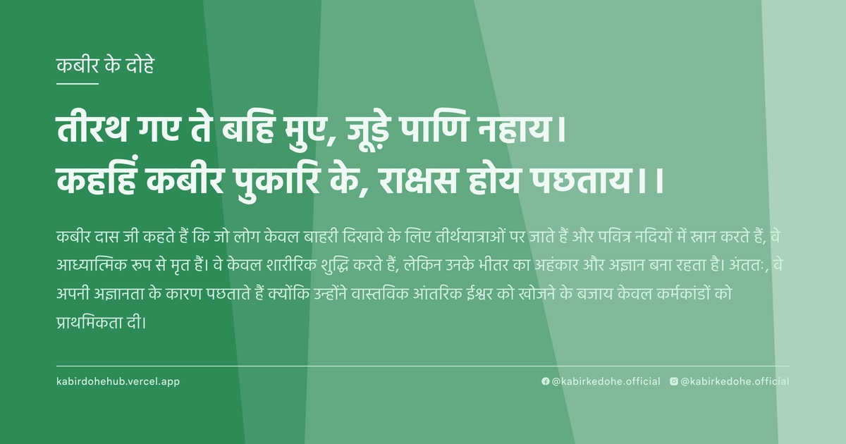 तीरथ गए ते बहि मुए, जूड़े पाणि नहाय। कहहिं कबीर पुकारि के, राक्षस होय पछताय।।