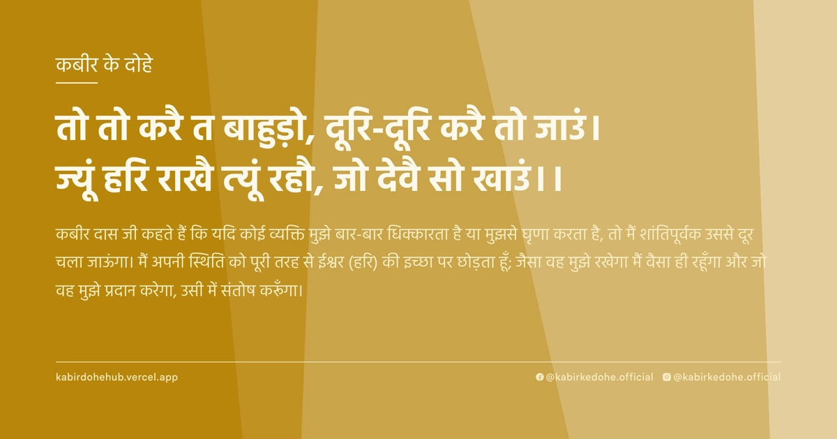 तो तो करै त बाहुड़ो, दूरि-दूरि करै तो जाउं। ज्‍यूं हरि राखै त्‍यूं रहौ, जो देवै सो खाउं।।