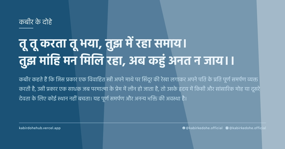 तू तू करता तू भया, तुझ में रहा समाय। तुझ मांहि मन मिलि रहा, अब कहुं अनत न जाय।।