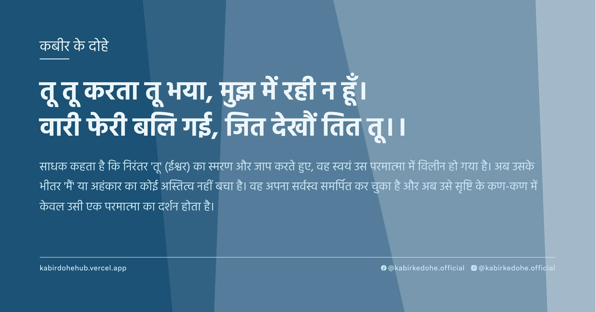 तू तू करता तू भया, मुझ में रही न हूँ। वारी फेरी बलि गई, जित देखौं तित तू।।