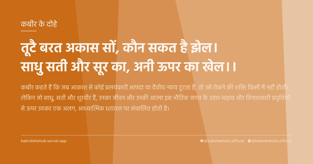 तूटै बरत अकास सों, कौन सकत है झेल। साधु सती और सूर का, अनी ऊपर का खेल।।