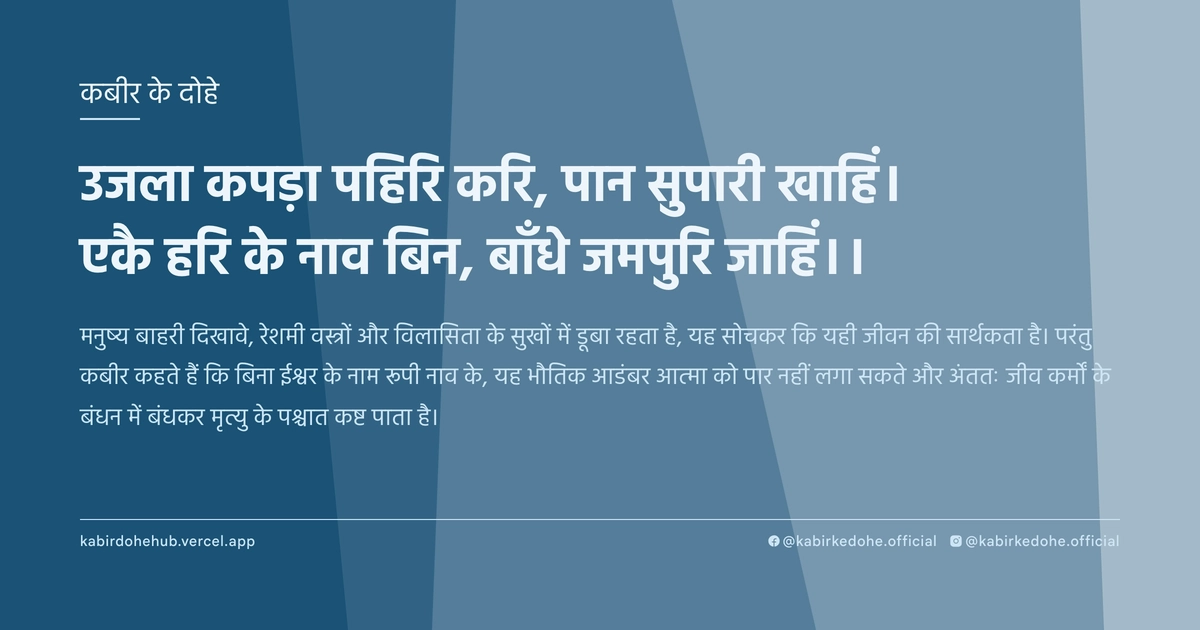 उजला कपड़ा पहिरि करि, पान सुपारी खाहिं। एकै हरि के नाव बिन, बाँधे जमपुरि जाहिं।।