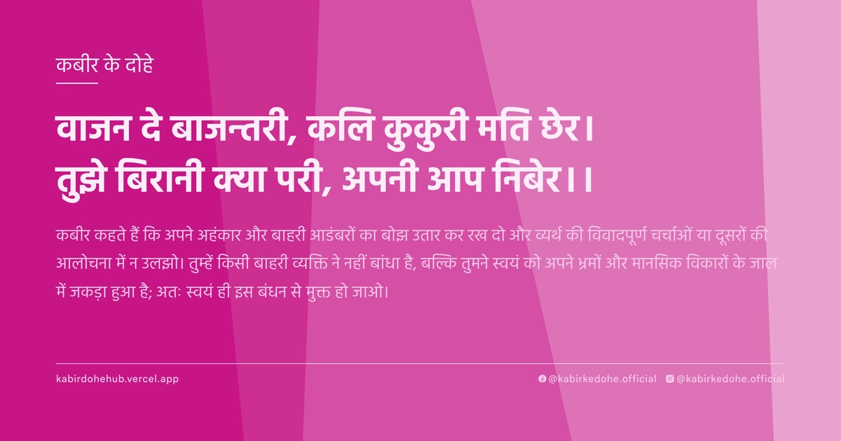 वाजन दे बाजन्तरी, कलि कुकुरी मति छेर। तुझे बिरानी क्या परी, अपनी आप निबेर।।
