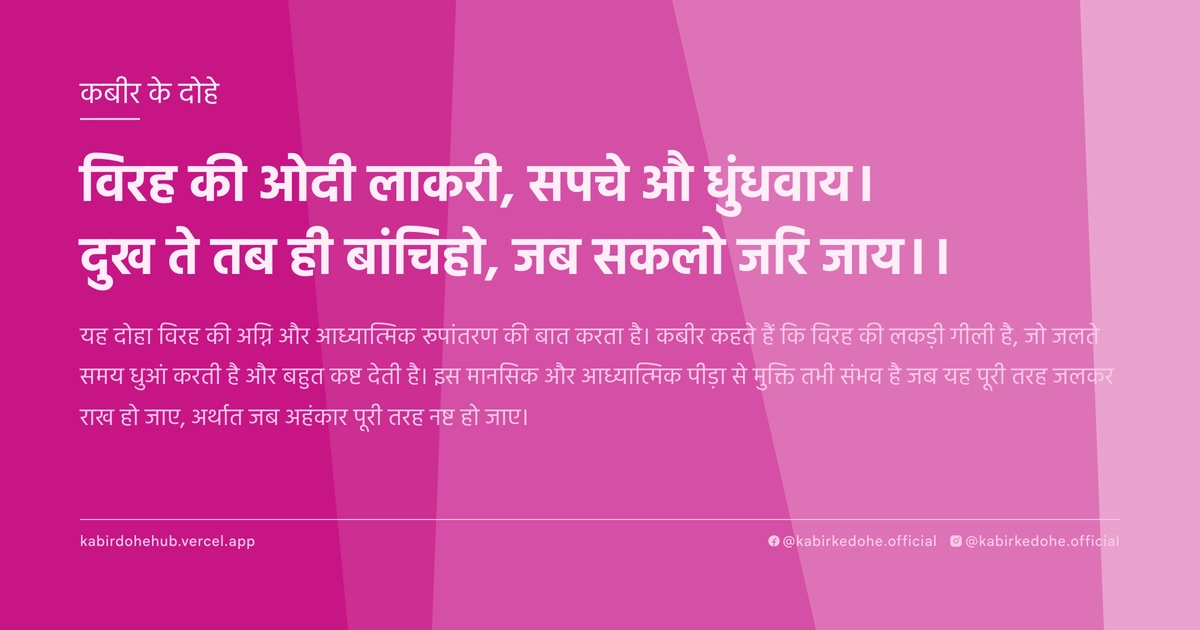 विरह की ओदी लाकरी, सपचे औ धुंधवाय। दुख ते तब ही बांचिहो, जब सकलो जरि जाय।।