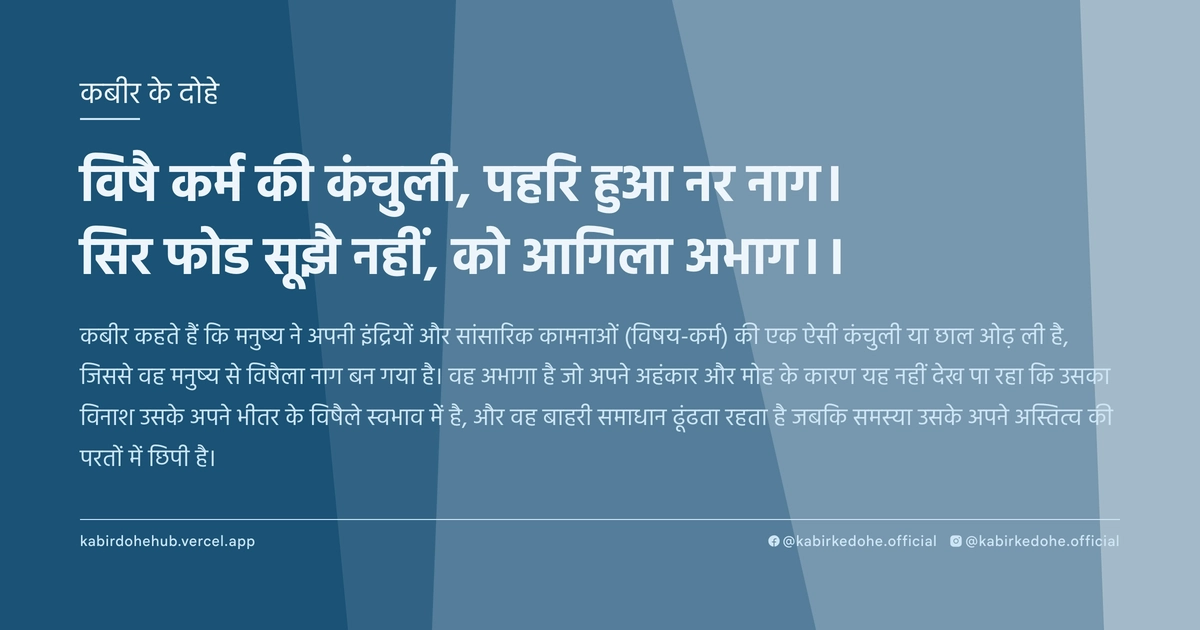 विषै कर्म की कंचुली, पहरि हुआ नर नाग। सिर फोड सूझै नहीं, को आगिला अभाग।।
