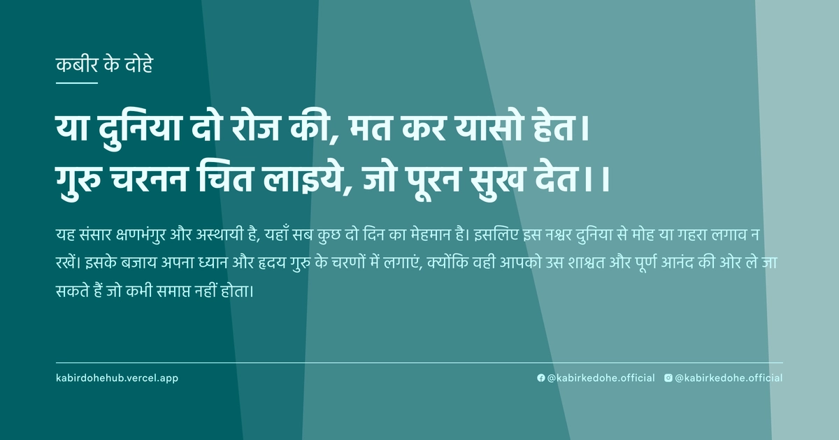 या दुनिया दो रोज की, मत कर यासो हेत। गुरु चरनन चित लाइये, जो पूरन सुख देत।।