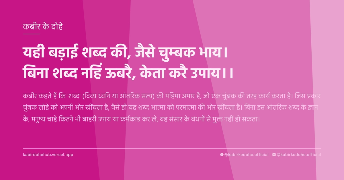 यही बड़ाई शब्‍द की, जैसे चुम्‍बक भाय। बिना शब्‍द नहिं ऊबरै, केता करै उपाय।।