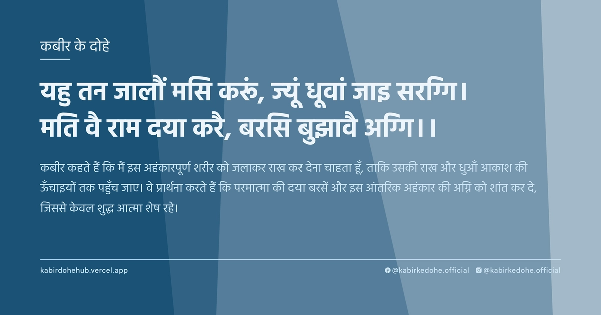 यहु तन जालौं मसि करूं, ज्यूं धूवां जाइ सरग्गि। मति वै राम दया करै, बरसि बुझावै अग्गि।।