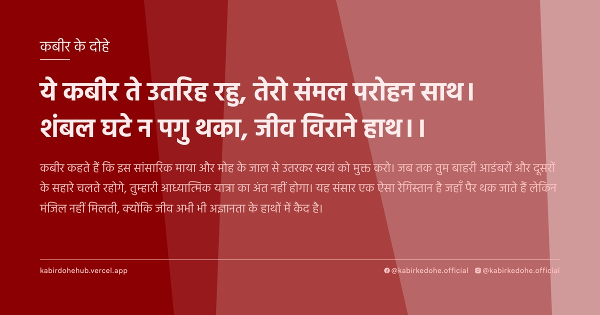 ये कबीर ते उतरिह रहु, तेरो संमल परोहन साथ। शंबल घटे न पगु थका, जीव विराने हाथ।।